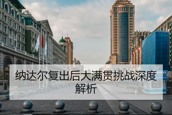 纳达尔复出后大满贯挑战深度解析